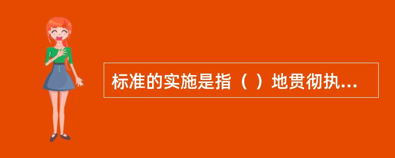 标准的实施是指（ ）地贯彻执行标准的活动。