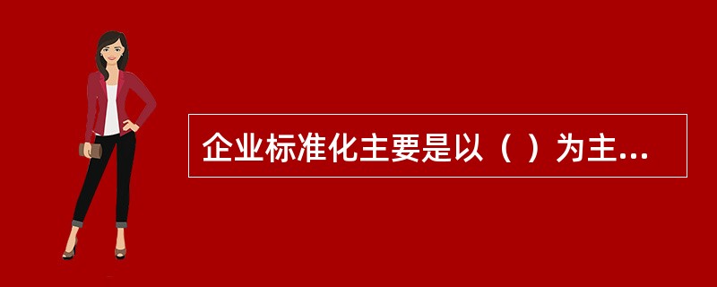 企业标准化主要是以（ ）为主要内容。