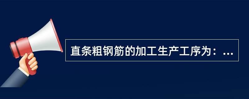 直条粗钢筋的加工生产工序为：（   ）。