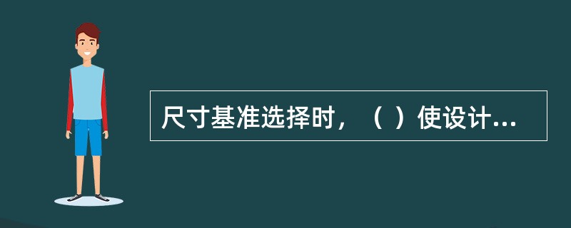 尺寸基准选择时，（ ）使设计基准和工艺基准重合，这样可以减少尺寸误差，易于加工。