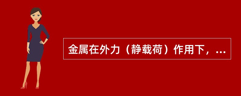 金属在外力（静载荷）作用下，所表现的抵抗变形或破坏的能力称为（ ）。