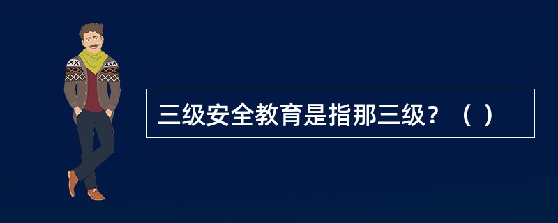 三级安全教育是指那三级？（ ）