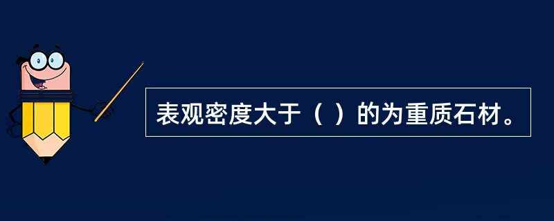 表观密度大于（ ）的为重质石材。