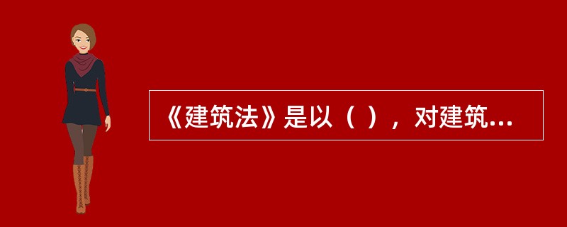 《建筑法》是以（ ），对建筑活动作了明确的规定，是一部规范建筑活动的重要法律。