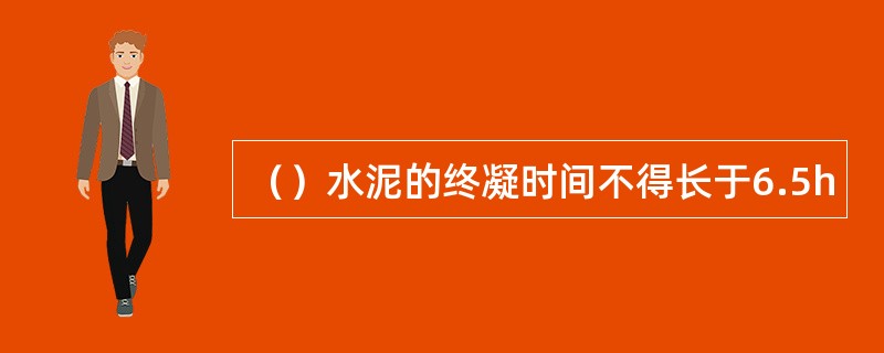 （）水泥的终凝时间不得长于6.5h