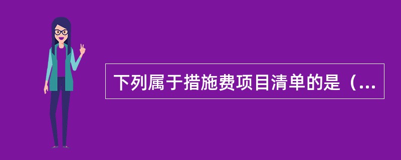 下列属于措施费项目清单的是（）。