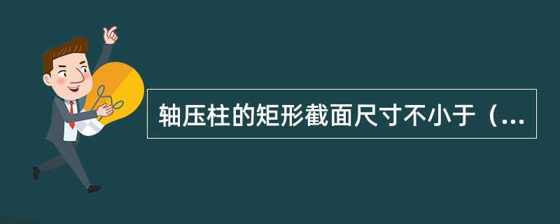 轴压柱的矩形截面尺寸不小于（）。