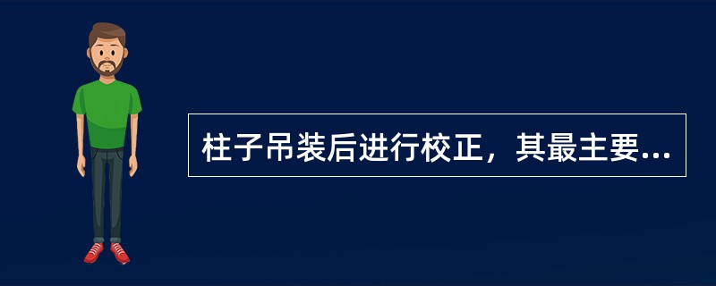 柱子吊装后进行校正，其最主要的内容是校正（）。