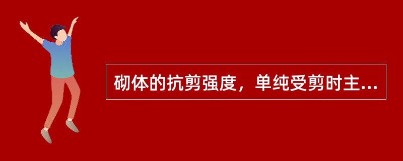 砌体的抗剪强度，单纯受剪时主要取决于水平灰缝中的砂浆以及砂浆与块体之间的粘结强度。（）