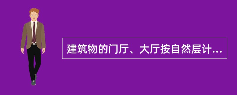 建筑物的门厅、大厅按自然层计算建筑面积。