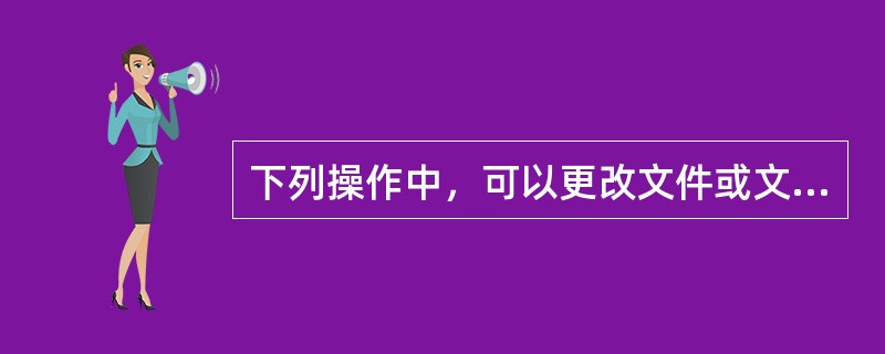 下列操作中，可以更改文件或文件夹的操作是（）。