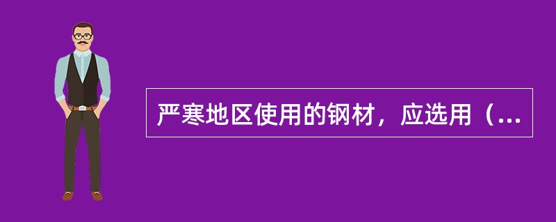 严寒地区使用的钢材，应选用（）。