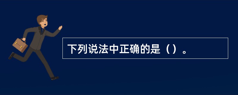 下列说法中正确的是（）。