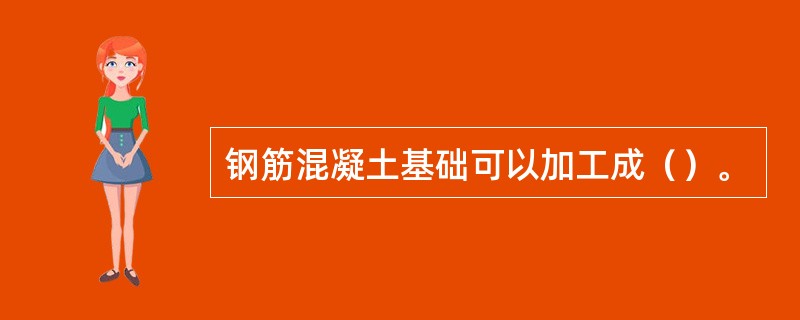 钢筋混凝土基础可以加工成（）。