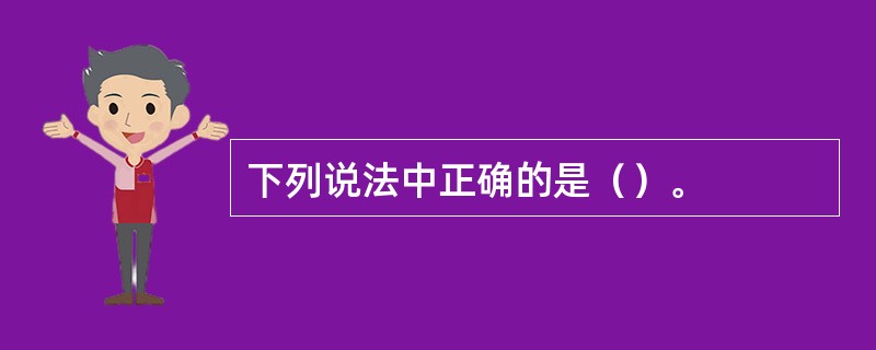 下列说法中正确的是（）。