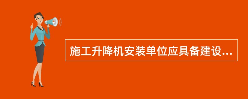 施工升降机安装单位应具备建设行政主管部门颁发的起重设备安装工程专业承包资质和建筑施工企业安全生产许可证。