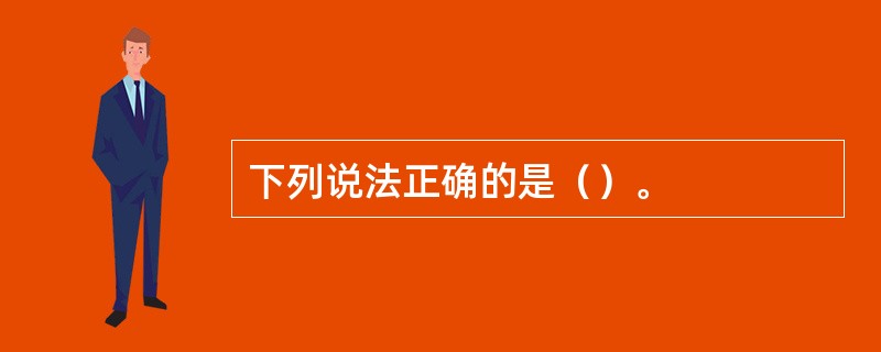 下列说法正确的是（）。