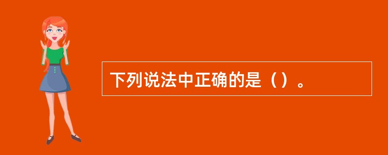 下列说法中正确的是（）。