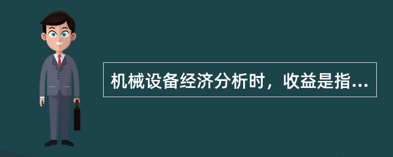 机械设备经济分析时，收益是指机械设备投人生产后，比较其投人和产出取得的
