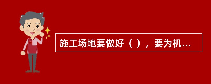 施工场地要做好（ ），要为机械使用提供良好的工作环境。