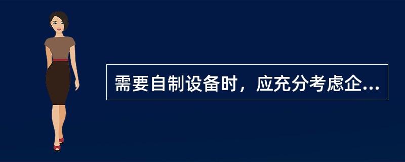 需要自制设备时，应充分考虑企业自己的（ ），防止粗制滥造，避免造成经济损失。