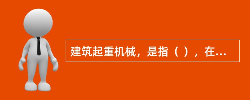 建筑起重机械，是指（ ），在房屋建筑工地和市政工程工地安装、拆卸、使用的起重机械。