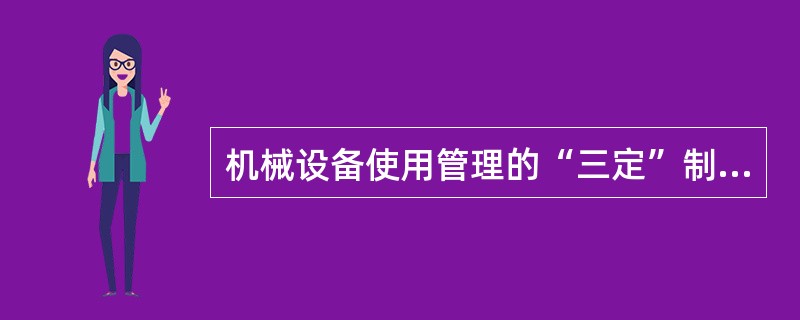 机械设备使用管理的“三定”制度，把机械设备使用、维护、保养等各环节的具体要求都落实到（）。