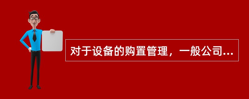 对于设备的购置管理，一般公司都制定了严格的规章制度，具体程序按照企业制度执行。