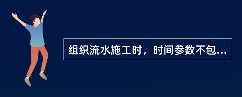 组织流水施工时，时间参数不包括（）。