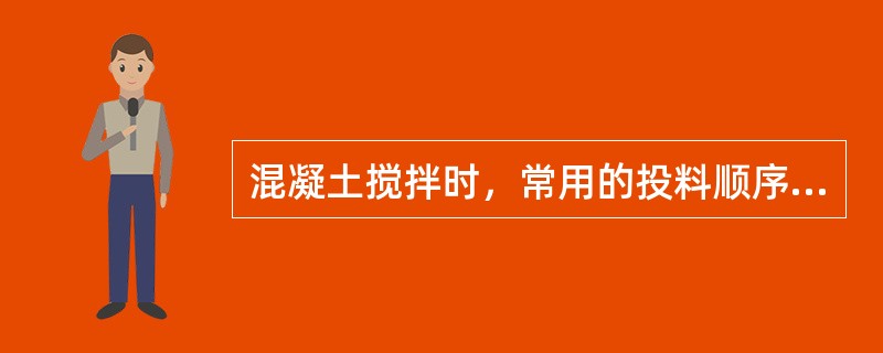 混凝土搅拌时，常用的投料顺序不包括（）。