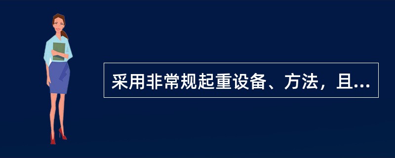 采用非常规起重设备、方法，且单件起重量在150kN及以上的起重吊装工程属于超过一定规模的危险性较大的分部分项工程。