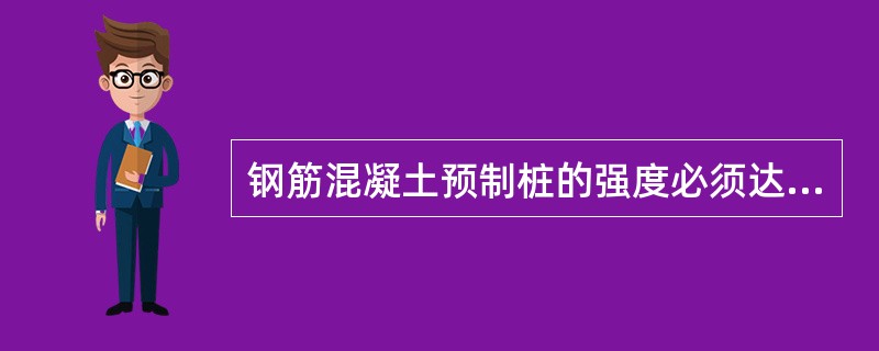 钢筋混凝土预制桩的强度必须达到设计强度的70%方可运输。