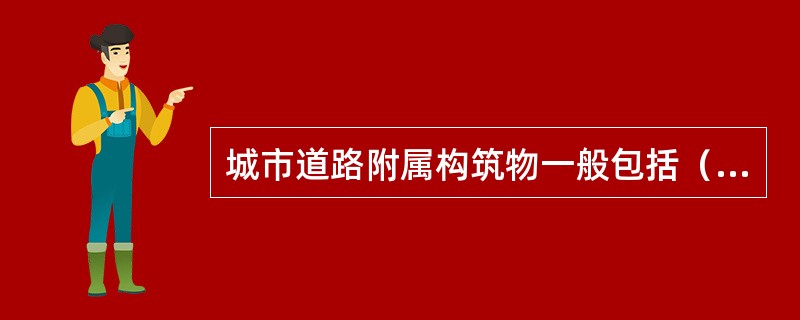 城市道路附属构筑物一般包括（）、涵洞、护底、排水沟及挡土墙等。