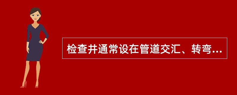 检查井通常设在管道交汇、转弯、管道尺寸或坡度改变处、跌水处等，为便于对管渠系统定期检查和清通，每隔一段距离必须设置检查井。