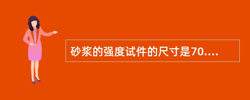 砂浆的强度试件的尺寸是70.7mmX70.7mrnX70.7mm的立方体试块。