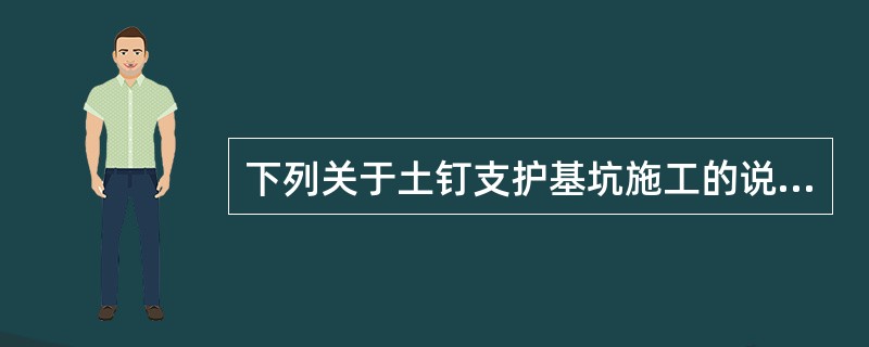 下列关于土钉支护基坑施工的说法中，表述正确的是（）。