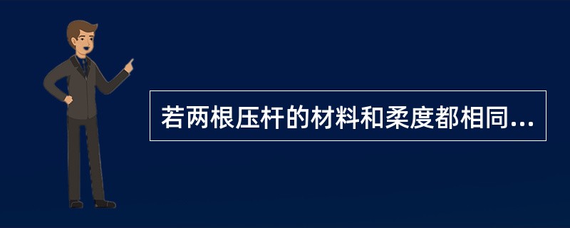 若两根压杆的材料和柔度都相同，则两根压杆的临界力一定相等、临界应力也一定相等。