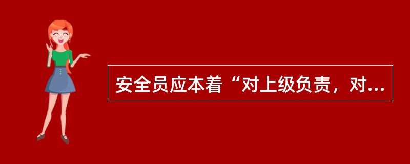 安全员应本着“对上级负责，对职工负责，对自己负责的”态度做好每一项工作，抓好安全生产工作（）