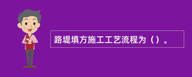 路堤填方施工工艺流程为（）。