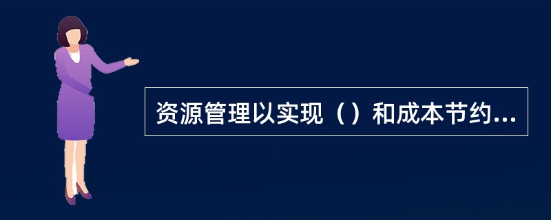 资源管理以实现（）和成本节约为目标。