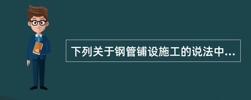 下列关于钢管铺设施工的说法中，表述正确的是（）。