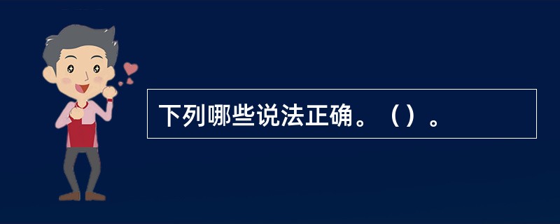 下列哪些说法正确。（）。