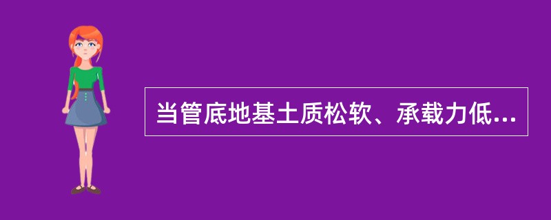 当管底地基土质松软、承载力低或铺设大管径的钢筋混凝土管道时，应采用（）。