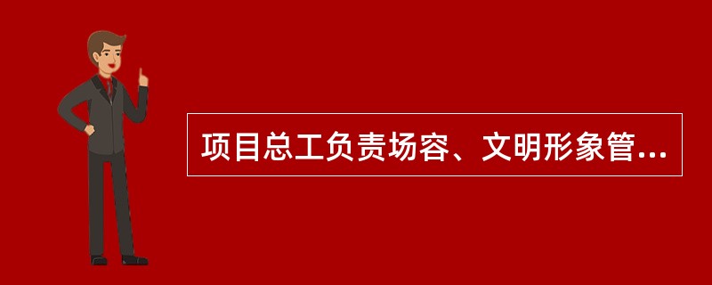 项目总工负责场容、文明形象管理的总体部署。