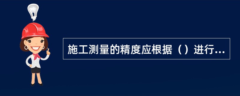 施工测量的精度应根据（）进行施工测量。