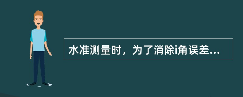 水准测量时，为了消除i角误差对一测站高差值的影响，可将水准仪安置在两尺中