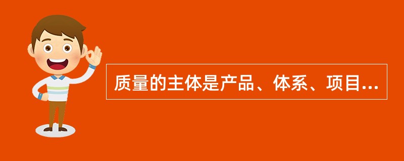 质量的主体是产品、体系、项目或过程，质量的客体是顾客和其他相关方。