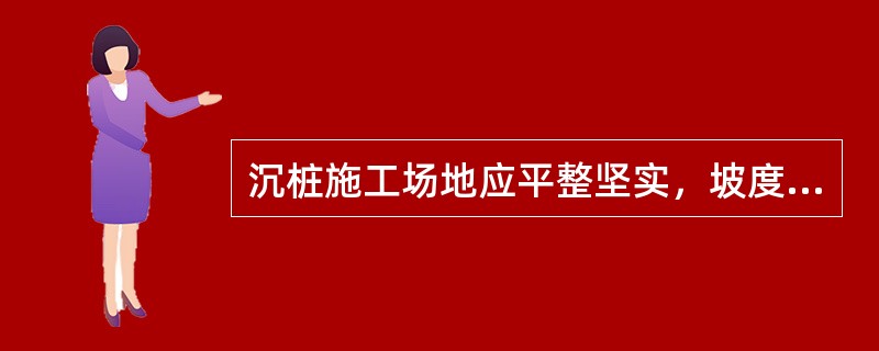 沉桩施工场地应平整坚实，坡度不大于10％，沉桩机应安装稳固，并设缆绳，保持机身稳定。