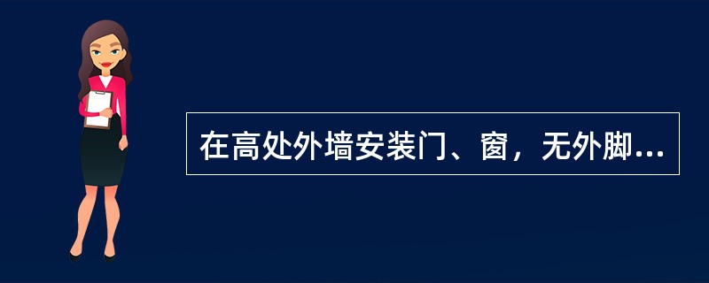 在高处外墙安装门、窗，无外脚手时.应张挂安全网。无安全网时，操作人员不必系安全带。