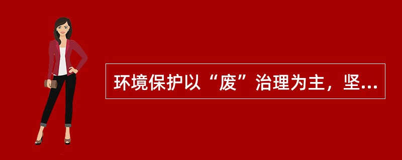 环境保护以“废”治理为主，坚持“预防为主，管治结合，以管促治，谁污染谁治理，谁开发谁保护”的原则。